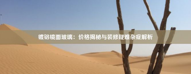 镀铝镜面玻璃：价格揭秘与装修疑难杂症解析