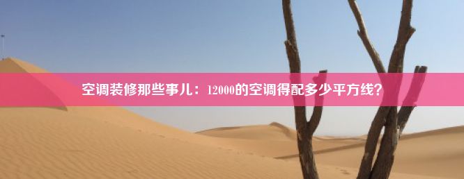 空调装修那些事儿：12000的空调得配多少平方线？