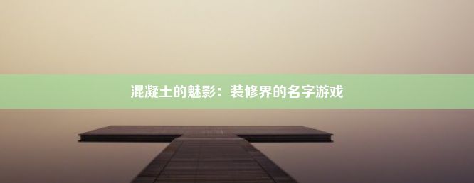 混凝土的魅影：装修界的名字游戏