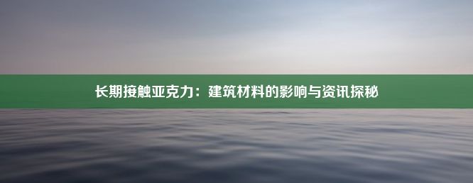 长期接触亚克力：建筑材料的影响与资讯探秘