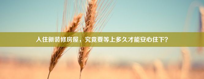 入住新装修房屋，究竟要等上多久才能安心住下？