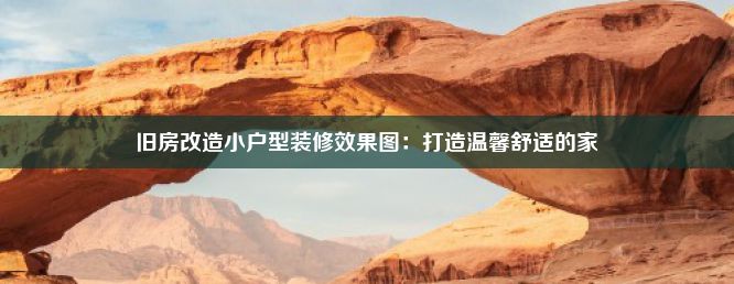 旧房改造小户型装修效果图：打造温馨舒适的家