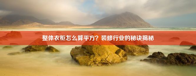 整体衣柜怎么算平方？装修行业的秘诀揭秘