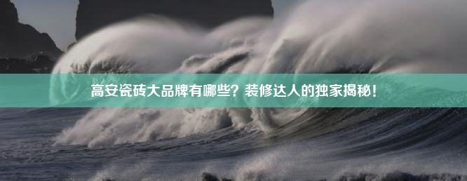 高安瓷砖大品牌有哪些？装修达人的独家揭秘！