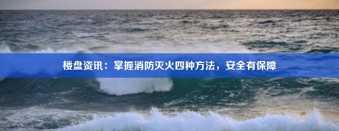 楼盘资讯：掌握消防灭火四种方法，安全有保障