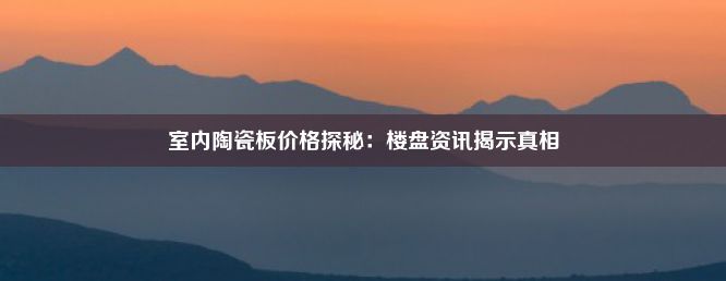 室内陶瓷板价格探秘：楼盘资讯揭示真相