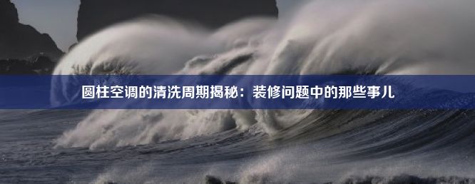 圆柱空调的清洗周期揭秘：装修问题中的那些事儿