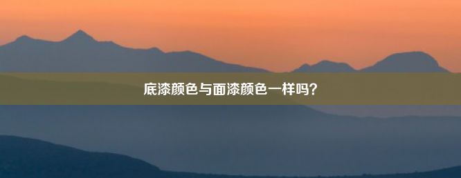 底漆颜色与面漆颜色一样吗？