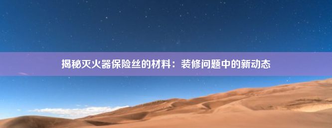 揭秘灭火器保险丝的材料：装修问题中的新动态