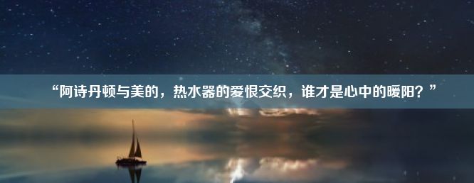 “阿诗丹顿与美的，热水器的爱恨交织，谁才是心中的暖阳？”