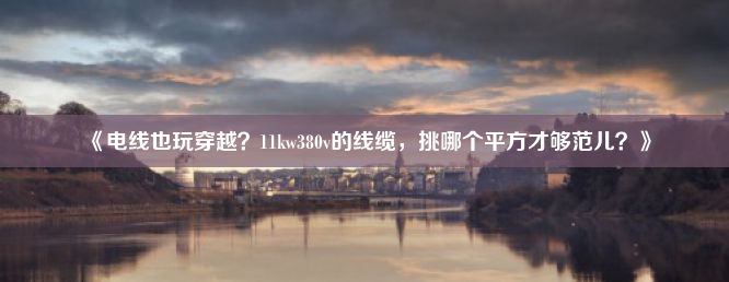 《电线也玩穿越？11kw380v的线缆，挑哪个平方才够范儿？》