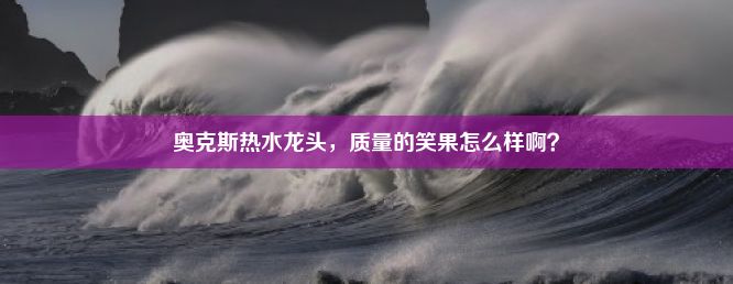 奥克斯热水龙头，质量的笑果怎么样啊？