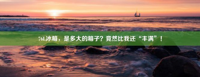 76L冰箱，是多大的箱子？竟然比我还“丰满”！