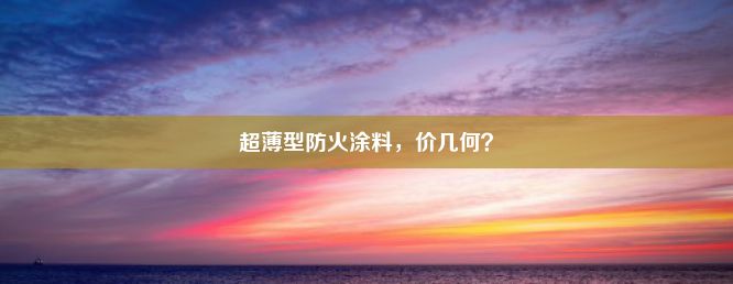 超薄型防火涂料，价几何？