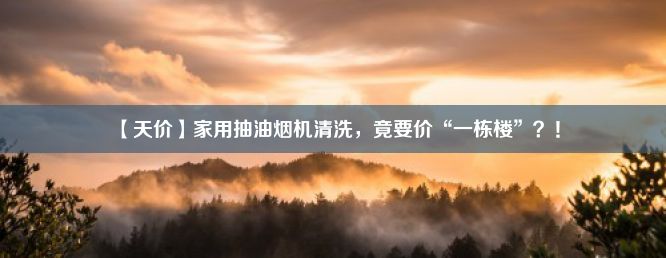 【天价】家用抽油烟机清洗，竟要价“一栋楼”？！