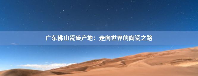 广东佛山瓷砖产地：走向世界的陶瓷之路