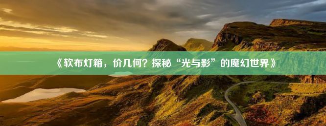 《软布灯箱，价几何？探秘“光与影”的魔幻世界》