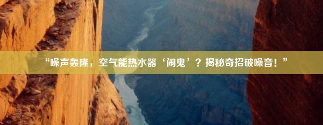 “噪声轰隆，空气能热水器‘闹鬼’？揭秘奇招破噪音！”