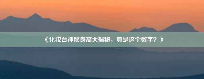 《化妆台神秘身高大揭秘，竟是这个数字？》