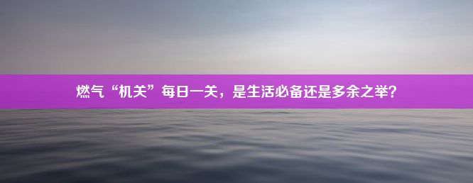 燃气“机关”每日一关，是生活必备还是多余之举？