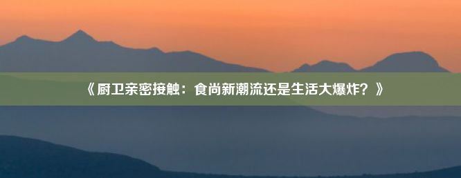 《厨卫亲密接触：食尚新潮流还是生活大爆炸？》