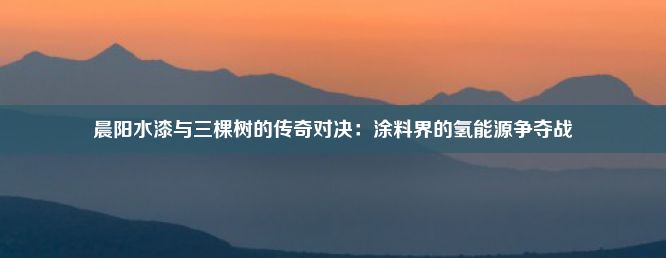 晨阳水漆与三棵树的传奇对决：涂料界的氢能源争夺战