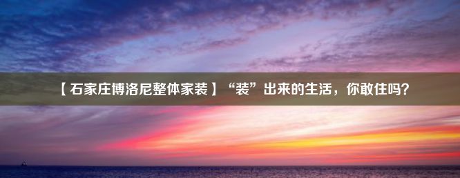 【石家庄博洛尼整体家装】“装”出来的生活，你敢住吗？