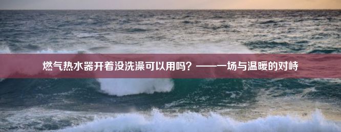 燃气热水器开着没洗澡可以用吗？——一场与温暖的对峙