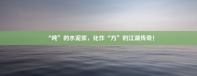 “吨”的水泥浆，化作“方”的江湖传奇！