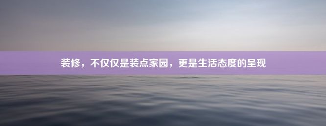 装修，不仅仅是装点家园，更是生活态度的呈现