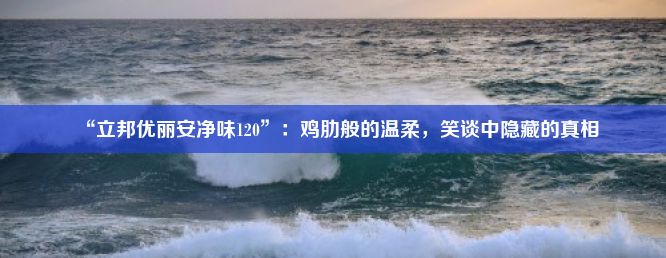 “立邦优丽安净味120”：鸡肋般的温柔，笑谈中隐藏的真相