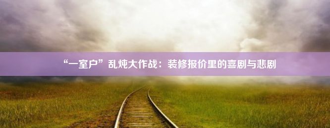 “一室户”乱炖大作战：装修报价里的喜剧与悲剧