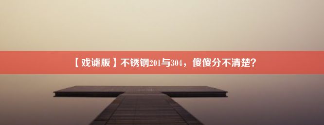 【戏谑版】不锈钢201与304，傻傻分不清楚？