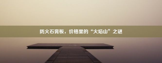 防火石膏板，价格里的“火焰山”之谜