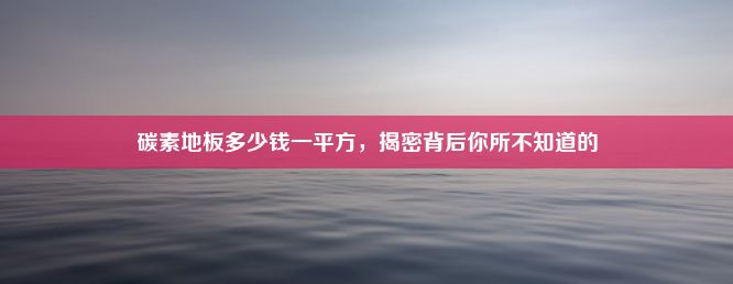 碳素地板多少钱一平方，揭密背后你所不知道的