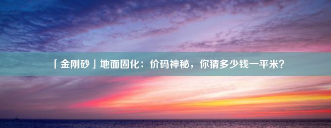 「金刚砂」地面固化：价码神秘，你猜多少钱一平米？