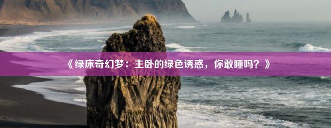 《绿床奇幻梦：主卧的绿色诱惑，你敢睡吗？》