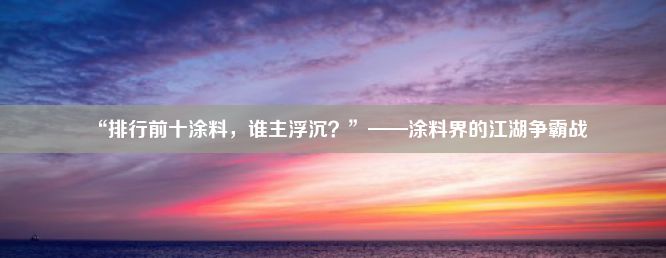 “排行前十涂料，谁主浮沉？”——涂料界的江湖争霸战