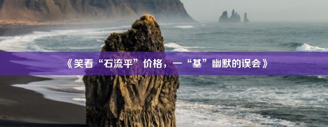 《笑看“石流平”价格，一“基”幽默的误会》