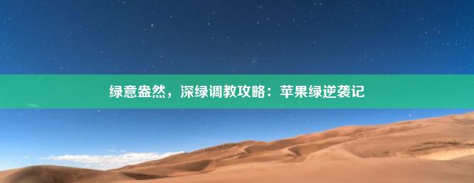 绿意盎然，深绿调教攻略：苹果绿逆袭记