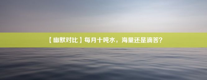 【幽默对比】每月十吨水，海量还是滴答？