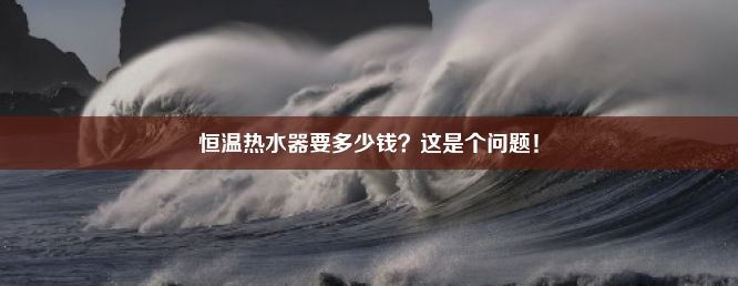 恒温热水器要多少钱？这是个问题！