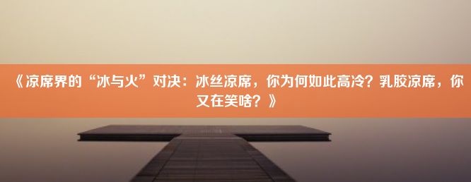 《凉席界的“冰与火”对决：冰丝凉席，你为何如此高冷？乳胶凉席，你又在笑啥？》