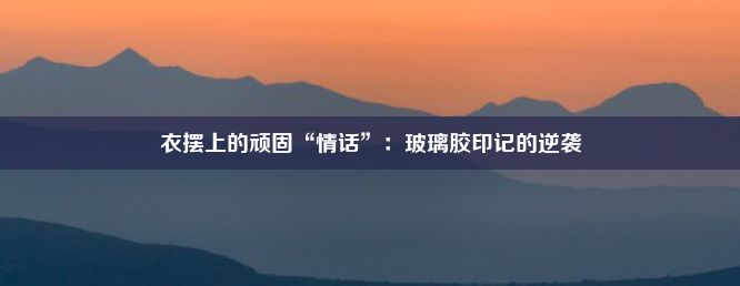 衣摆上的顽固“情话”：玻璃胶印记的逆袭