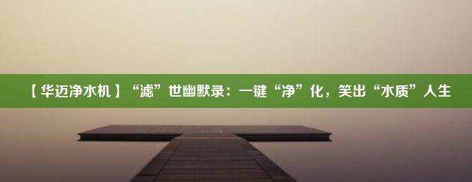 【华迈净水机】“滤”世幽默录：一键“净”化，笑出“水质”人生