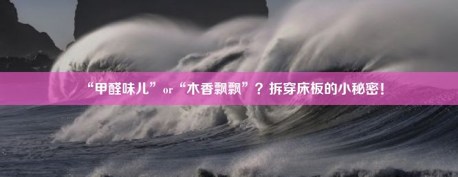 “甲醛味儿”or“木香飘飘”？拆穿床板的小秘密！