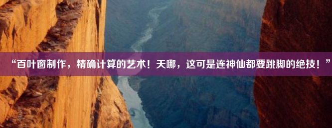 “百叶窗制作，精确计算的艺术！天哪，这可是连神仙都要跳脚的绝技！”