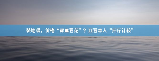 装地暖，价格“雾里看花”？且看本人“斤斤计较”