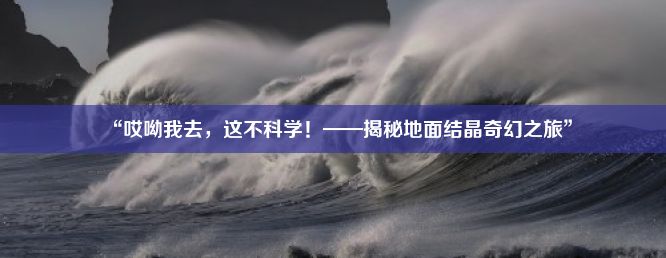 “哎呦我去，这不科学！——揭秘地面结晶奇幻之旅”