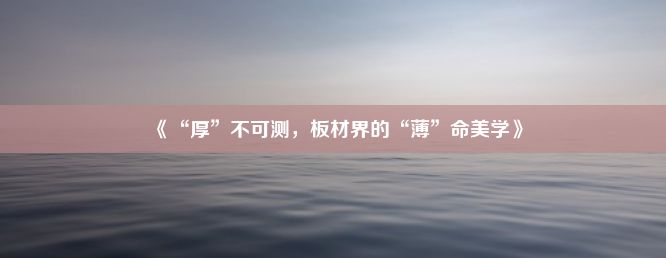 《“厚”不可测，板材界的“薄”命美学》